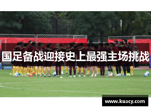 国足备战迎接史上最强主场挑战